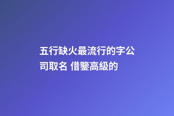 五行缺火最流行的字公司取名 借鑒高級的-第1張-公司起名-玄機派